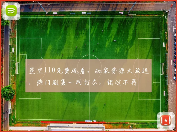 星空110免费观看，独家资源大放送，热门剧集一网打尽，错过不再