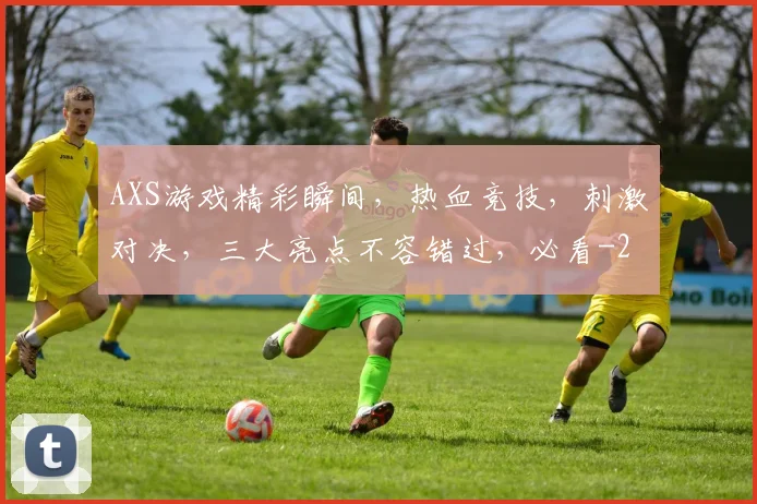 AXS游戏精彩瞬间，热血竞技，刺激对决，三大亮点不容错过，必看