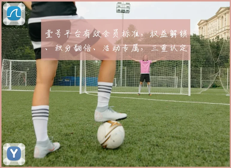 壹号平台有效会员标准，权益解锁、积分翻倍、活动专属，三重认定，你达标了吗