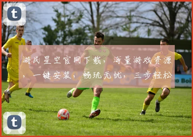 游民星空官网下载，海量游戏资源，一键安装，畅玩无忧，三步轻松获取