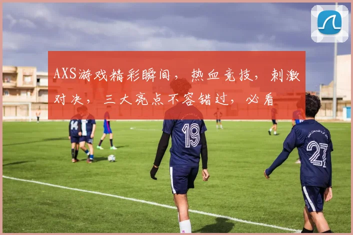 AXS游戏精彩瞬间，热血竞技，刺激对决，三大亮点不容错过，必看